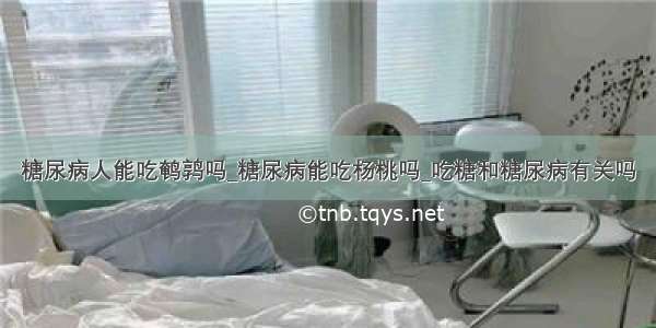 糖尿病人能吃鹌鹑吗_糖尿病能吃杨桃吗_吃糖和糖尿病有关吗