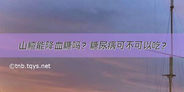 山楂能降血糖吗？糖尿病可不可以吃？