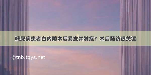 糖尿病患者白内障术后易发并发症？术后随访很关键