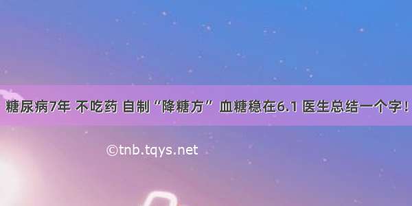 糖尿病7年 不吃药 自制“降糖方” 血糖稳在6.1 医生总结一个字！