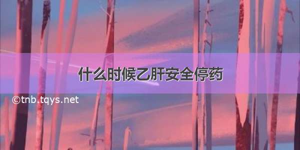 什么时候乙肝安全停药