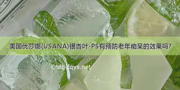 美国优莎娜(USANA)银杏叶-PS有预防老年痴呆的效果吗？