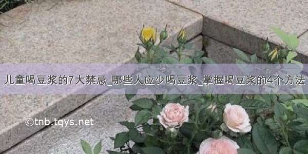 儿童喝豆浆的7大禁忌_哪些人应少喝豆浆_掌握喝豆浆的4个方法