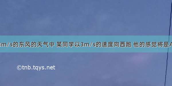 在有风速为3m/s的东风的天气中 某同学以3m/s的速度向西跑 他的感觉将是A.无风B.有东