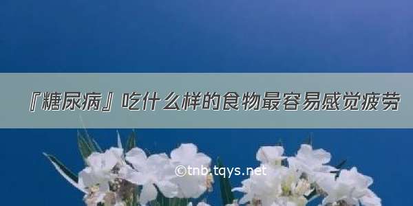 『糖尿病』吃什么样的食物最容易感觉疲劳