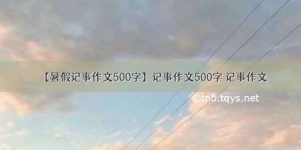 【暑假记事作文500字】记事作文500字 记事作文