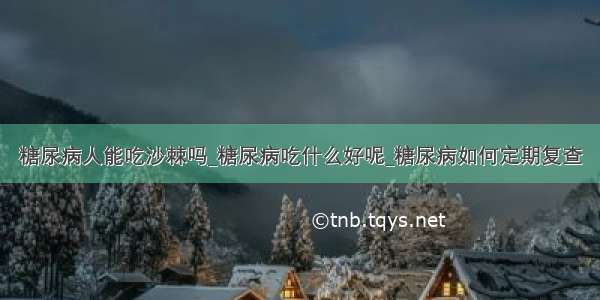 糖尿病人能吃沙棘吗_糖尿病吃什么好呢_糖尿病如何定期复查