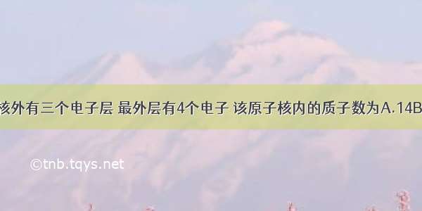 某元素的原子核外有三个电子层 最外层有4个电子 该原子核内的质子数为A.14B.15C.16D.17