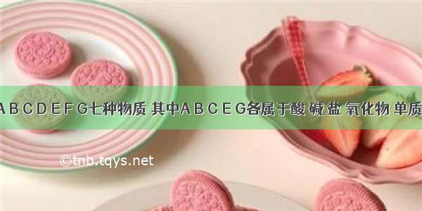 有A B C D E F G七种物质 其中A B C E G各属于酸 碱 盐 氧化物 单质五