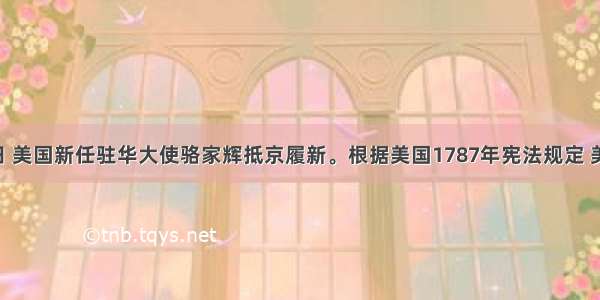 8月15日 美国新任驻华大使骆家辉抵京履新。根据美国1787年宪法规定 美国行政