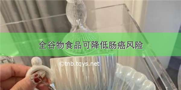 全谷物食品可降低肠癌风险