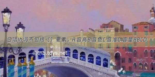 合唱协调不包括（）要素。A.音高B.音色C.音准D.音量ABCD