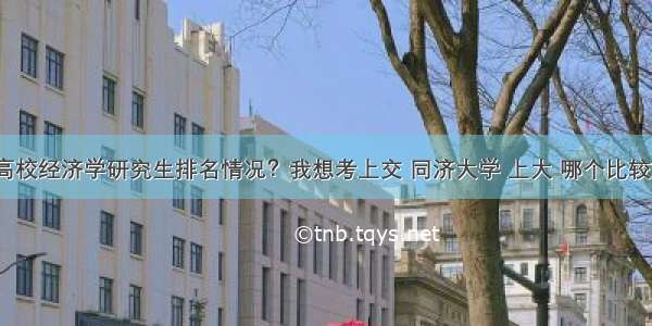 上海地区高校经济学研究生排名情况？我想考上交 同济大学 上大 哪个比较好考一点？