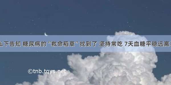 医生私下告知 糖尿病的“救命稻草”找到了 坚持常吃 7天血糖平稳远离并发症