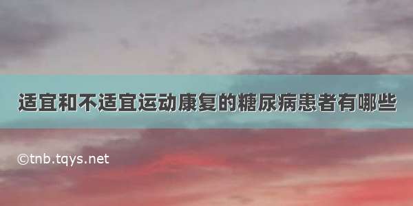 适宜和不适宜运动康复的糖尿病患者有哪些