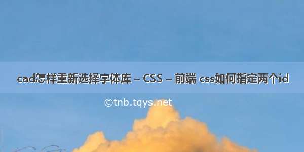 cad怎样重新选择字体库 – CSS – 前端 css如何指定两个id