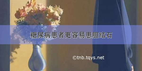 糖尿病患者更容易患胆结石