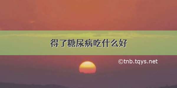 得了糖尿病吃什么好