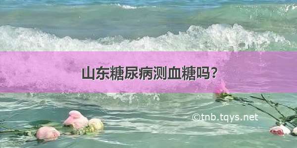 山东糖尿病测血糖吗？