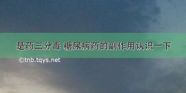 是药三分毒 糖尿病药的副作用认识一下