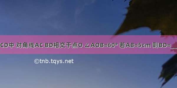 矩形ABCD中 对角线AC BD相交于点O ∠AOB=60° 若AB=5cm 则BD=________．