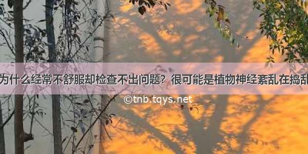 为什么经常不舒服却检查不出问题？很可能是植物神经紊乱在捣乱