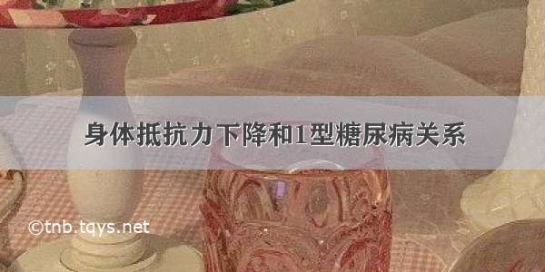 身体抵抗力下降和1型糖尿病关系