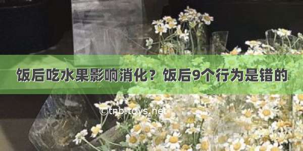 饭后吃水果影响消化？饭后9个行为是错的