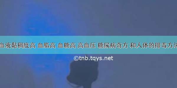 血液黏稠度高 血脂高 血糖高 高血压 糖尿病奇方 和人体的排毒方法