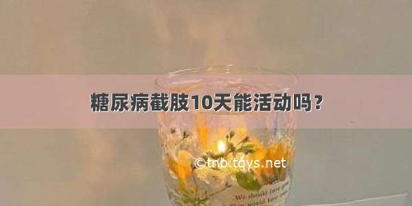 糖尿病截肢10天能活动吗？