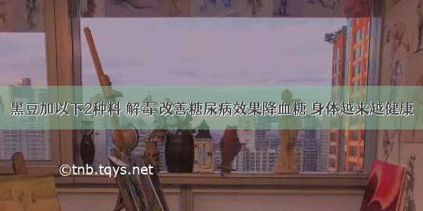 黑豆加以下2种料 解毒 改善糖尿病效果降血糖 身体越来越健康