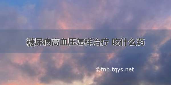 糖尿病高血压怎样治疗 吃什么药