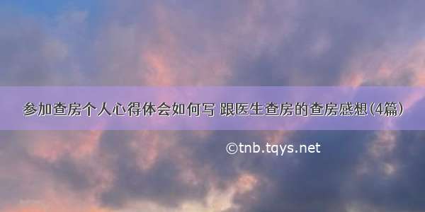 参加查房个人心得体会如何写 跟医生查房的查房感想(4篇)