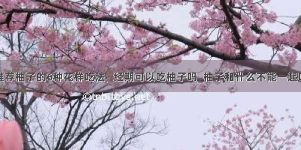 推荐柚子的6种花样吃法 _经期可以吃柚子吗_柚子和什么不能一起吃