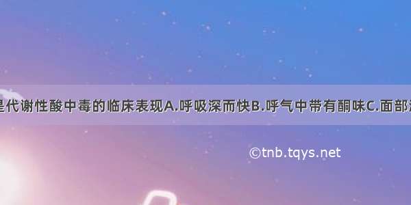 下列哪项不是代谢性酸中毒的临床表现A.呼吸深而快B.呼气中带有酮味C.面部潮红D.脉搏加