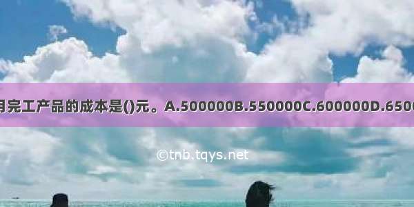 本月完工产品的成本是()元。A.500000B.550000C.600000D.650000