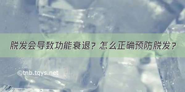 脱发会导致功能衰退？怎么正确预防脱发？