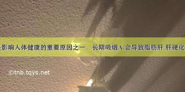 单选题吸烟是影响人体健康的重要原因之一。长期吸烟A.会导致脂肪肝 肝硬化B.很容易感染