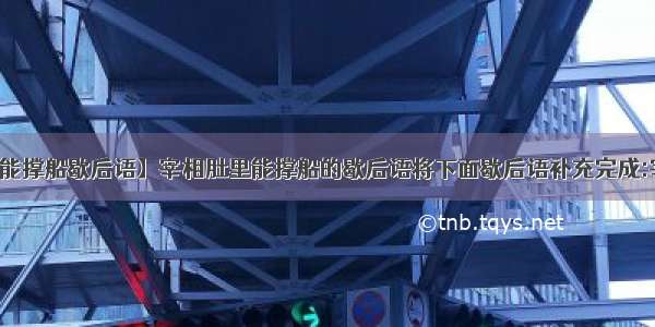 【宰相肚里能撑船歇后语】宰相肚里能撑船的歇后语将下面歇后语补充完成:宰相肚里能撑