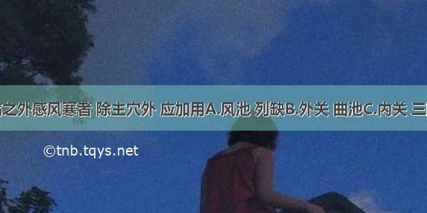 治疗面痛之外感风寒者 除主穴外 应加用A.风池 列缺B.外关 曲池C.内关 三阴交D.风