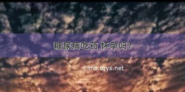 糖尿病吃药 怀孕吗？