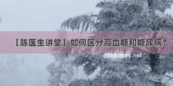 【陈医生讲堂】如何区分高血糖和糖尿病？