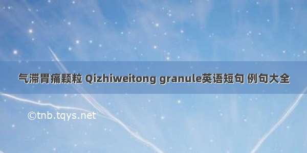 气滞胃痛颗粒 Qizhiweitong granule英语短句 例句大全