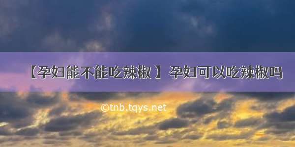 【孕妇能不能吃辣椒 】孕妇可以吃辣椒吗