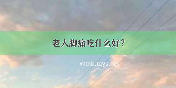 老人脚痛吃什么好？