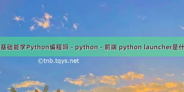 零基础能学Python编程吗 – python – 前端 python launcher是什么