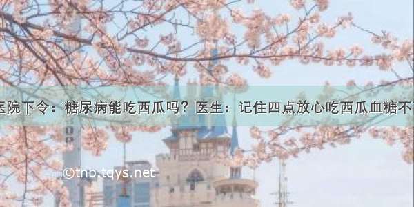 医院下令：糖尿病能吃西瓜吗？医生：记住四点放心吃西瓜血糖不高