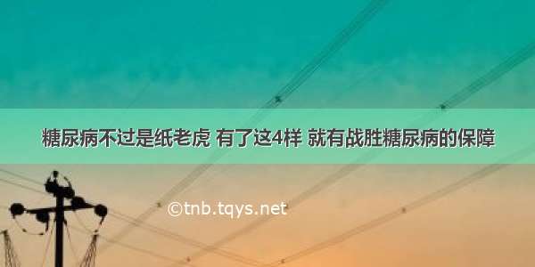 糖尿病不过是纸老虎 有了这4样 就有战胜糖尿病的保障