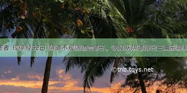 28岁不孕患者 现停经52日 阴道不规则流血3日。今晨从阴道排出三角形膜样物 检查下