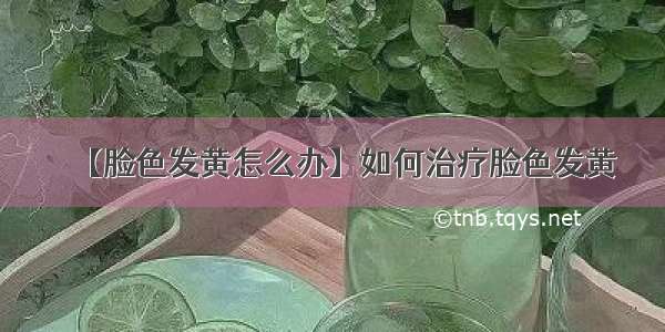 【脸色发黄怎么办】如何治疗脸色发黄